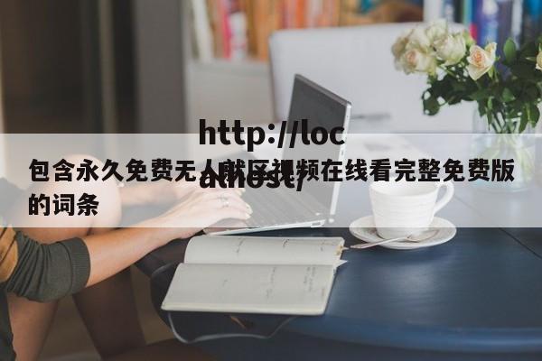 包含永久免费无人就区视频在线看完整免费版的词条