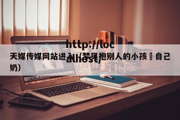 天媒传媒网站进入（梦见抱别人的小孩暍自己奶）