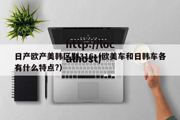 日产欧产美韩区别316（欧美车和日韩车各有什么特点?）