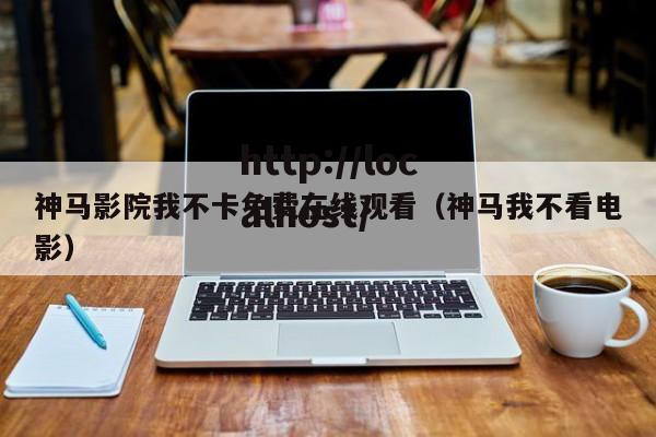 神马影院我不卡免费在线观看（神马我不看电影）