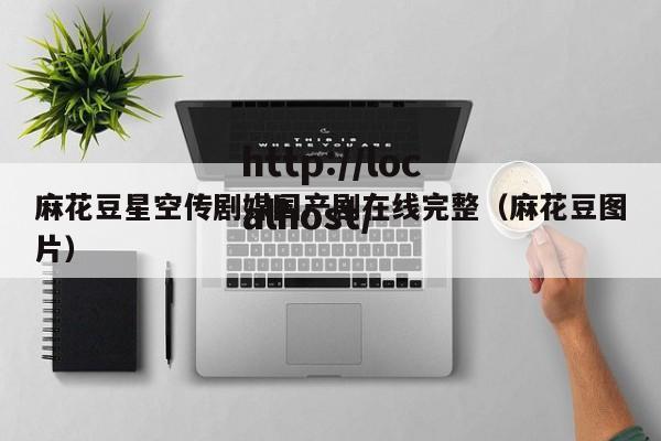 麻花豆星空传剧媒国产剧在线完整（麻花豆图片）