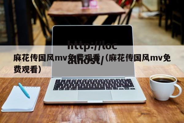 麻花传国风mv免费观看（麻花传国风mv免费观看）